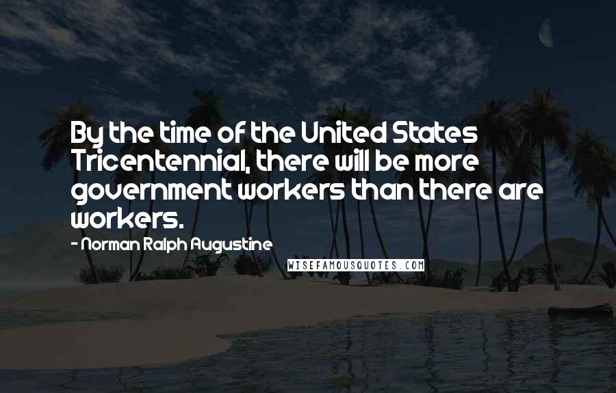 Norman Ralph Augustine Quotes: By the time of the United States Tricentennial, there will be more government workers than there are workers.