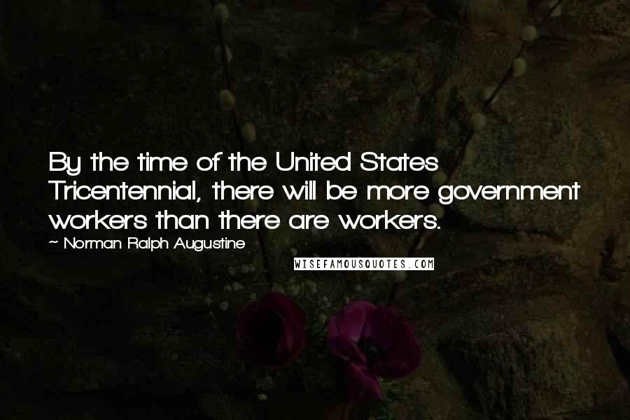 Norman Ralph Augustine Quotes: By the time of the United States Tricentennial, there will be more government workers than there are workers.