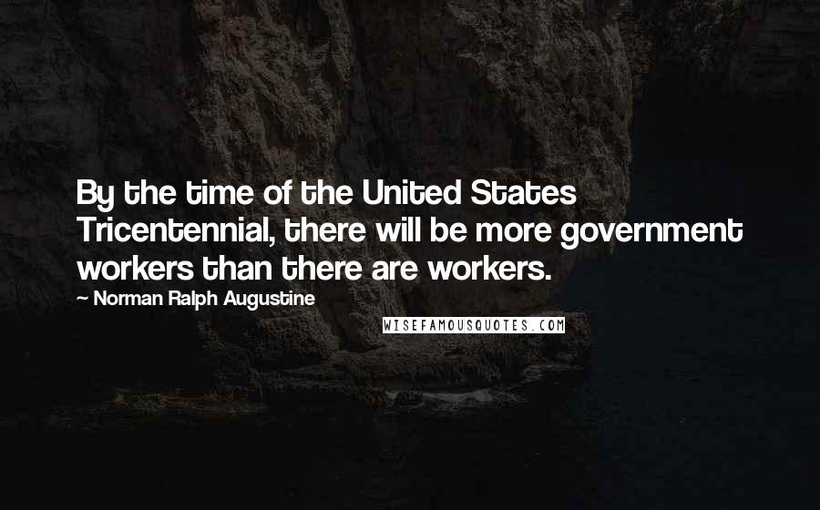 Norman Ralph Augustine Quotes: By the time of the United States Tricentennial, there will be more government workers than there are workers.