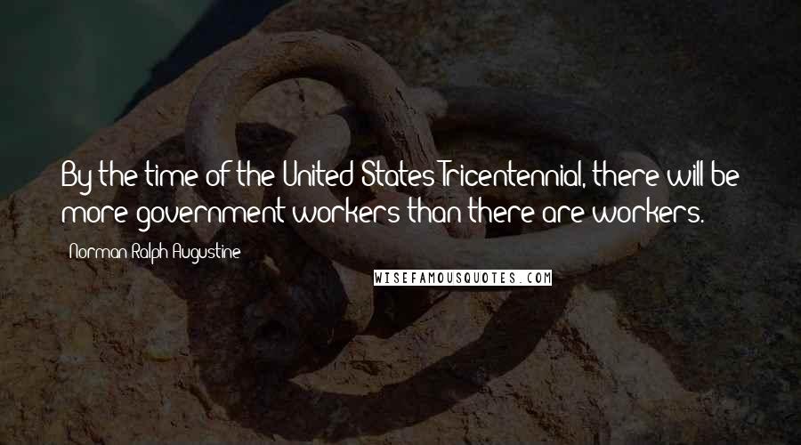 Norman Ralph Augustine Quotes: By the time of the United States Tricentennial, there will be more government workers than there are workers.