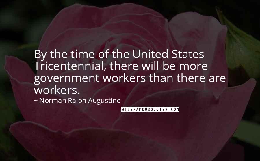 Norman Ralph Augustine Quotes: By the time of the United States Tricentennial, there will be more government workers than there are workers.