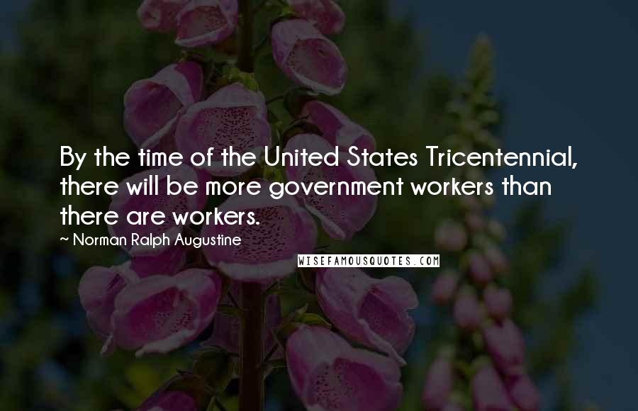 Norman Ralph Augustine Quotes: By the time of the United States Tricentennial, there will be more government workers than there are workers.