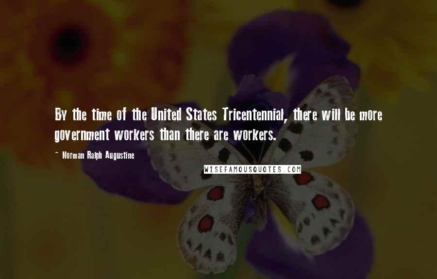 Norman Ralph Augustine Quotes: By the time of the United States Tricentennial, there will be more government workers than there are workers.