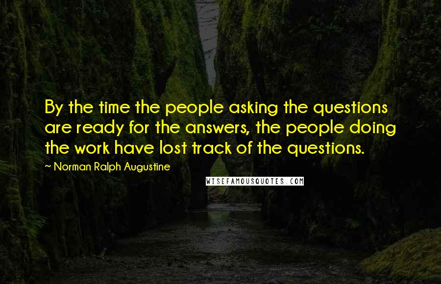 Norman Ralph Augustine Quotes: By the time the people asking the questions are ready for the answers, the people doing the work have lost track of the questions.