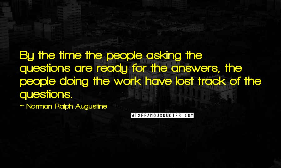 Norman Ralph Augustine Quotes: By the time the people asking the questions are ready for the answers, the people doing the work have lost track of the questions.