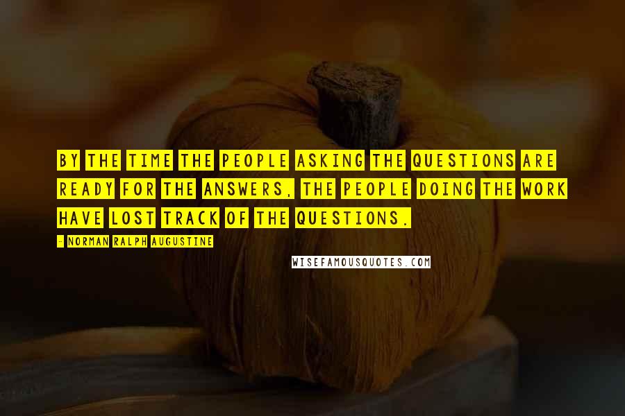 Norman Ralph Augustine Quotes: By the time the people asking the questions are ready for the answers, the people doing the work have lost track of the questions.