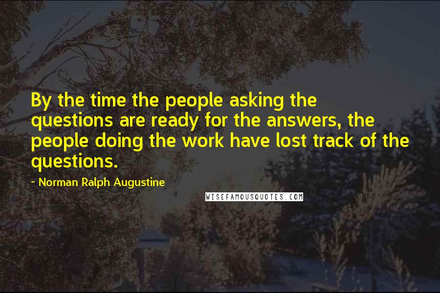 Norman Ralph Augustine Quotes: By the time the people asking the questions are ready for the answers, the people doing the work have lost track of the questions.