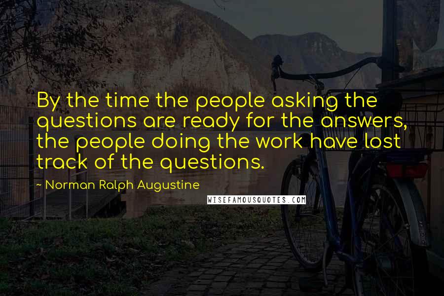 Norman Ralph Augustine Quotes: By the time the people asking the questions are ready for the answers, the people doing the work have lost track of the questions.