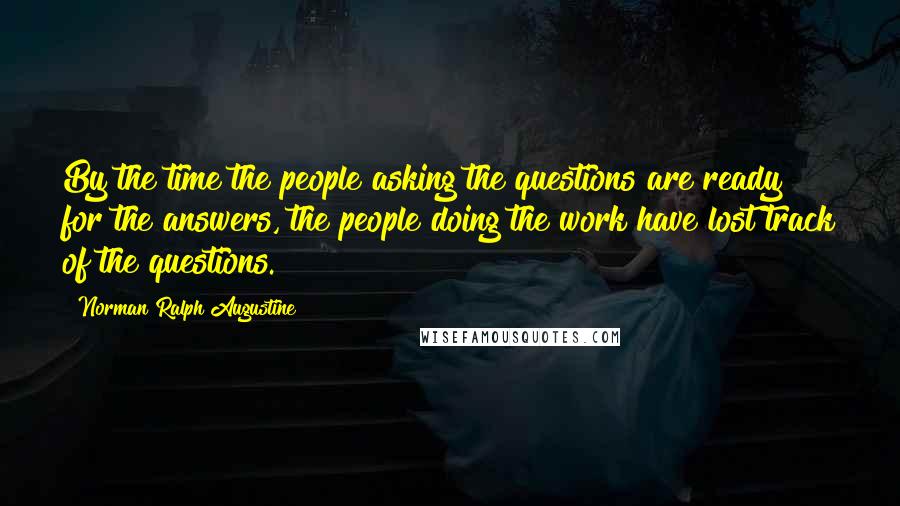 Norman Ralph Augustine Quotes: By the time the people asking the questions are ready for the answers, the people doing the work have lost track of the questions.