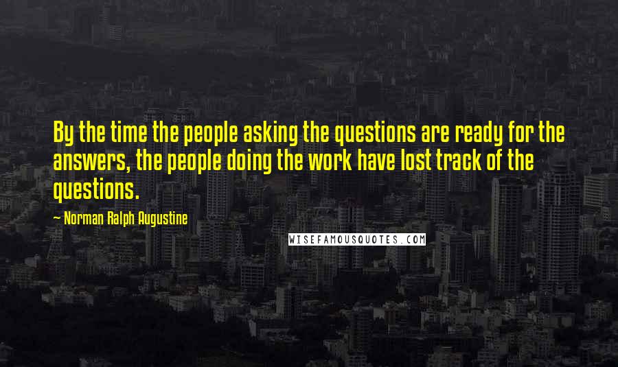 Norman Ralph Augustine Quotes: By the time the people asking the questions are ready for the answers, the people doing the work have lost track of the questions.