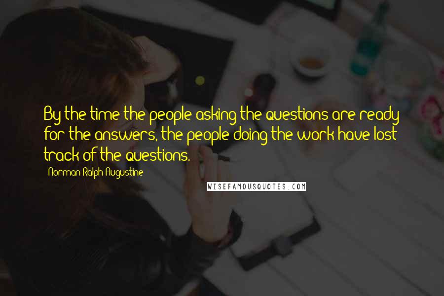 Norman Ralph Augustine Quotes: By the time the people asking the questions are ready for the answers, the people doing the work have lost track of the questions.