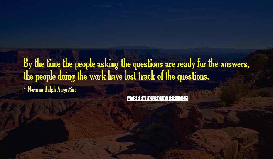 Norman Ralph Augustine Quotes: By the time the people asking the questions are ready for the answers, the people doing the work have lost track of the questions.