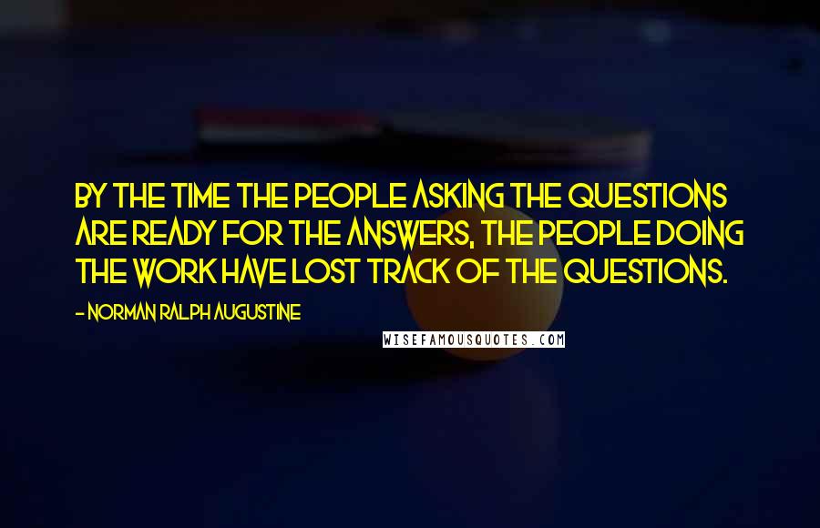 Norman Ralph Augustine Quotes: By the time the people asking the questions are ready for the answers, the people doing the work have lost track of the questions.