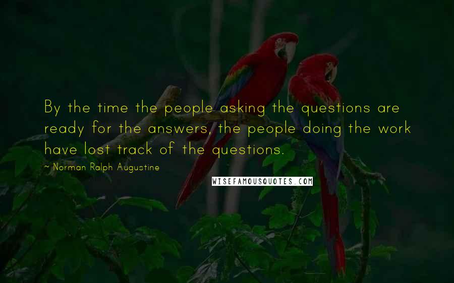 Norman Ralph Augustine Quotes: By the time the people asking the questions are ready for the answers, the people doing the work have lost track of the questions.