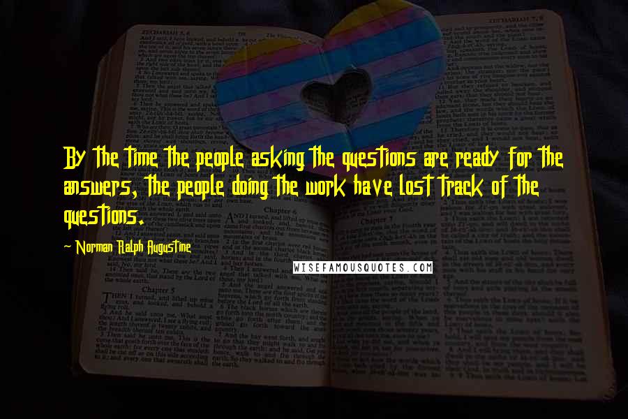 Norman Ralph Augustine Quotes: By the time the people asking the questions are ready for the answers, the people doing the work have lost track of the questions.