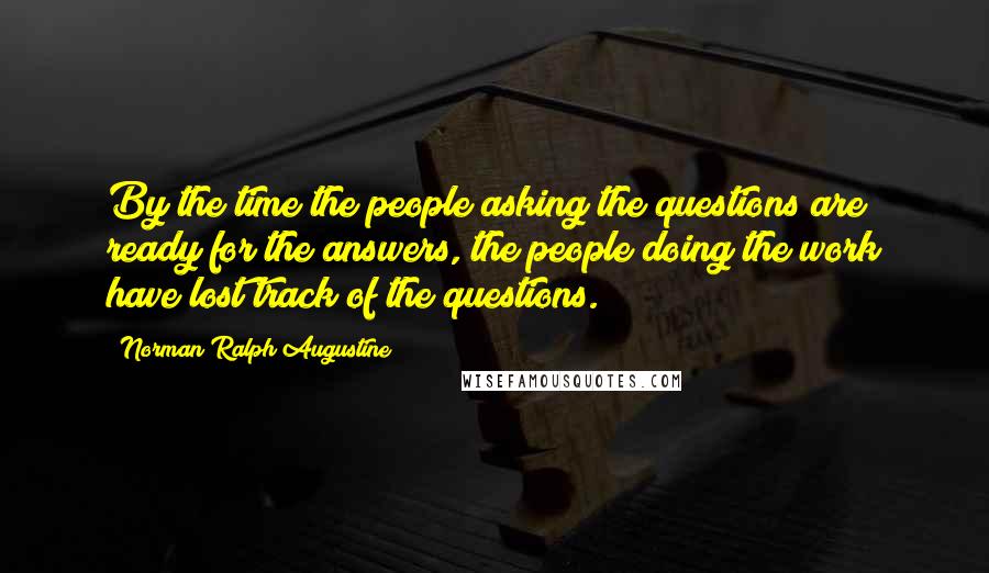 Norman Ralph Augustine Quotes: By the time the people asking the questions are ready for the answers, the people doing the work have lost track of the questions.