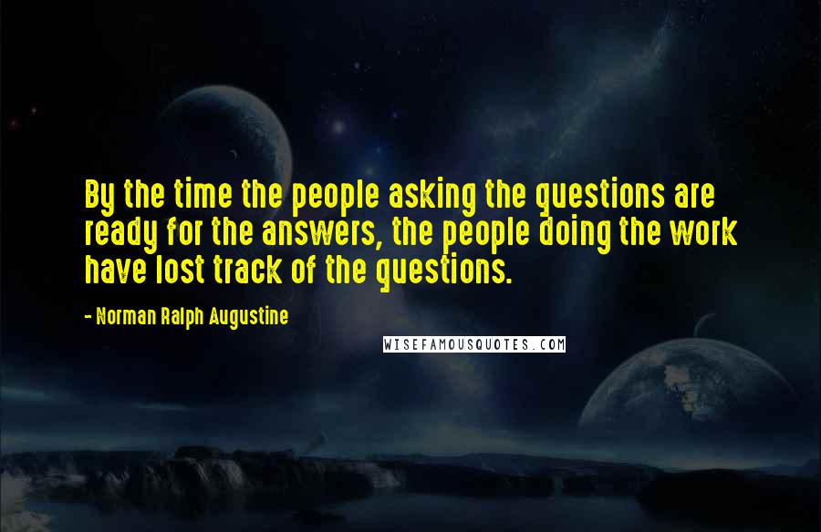 Norman Ralph Augustine Quotes: By the time the people asking the questions are ready for the answers, the people doing the work have lost track of the questions.