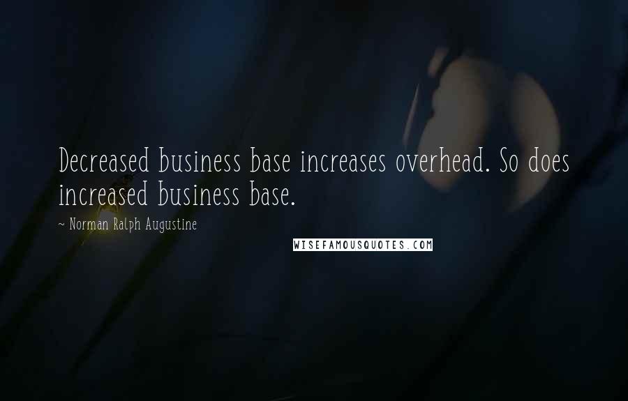 Norman Ralph Augustine Quotes: Decreased business base increases overhead. So does increased business base.