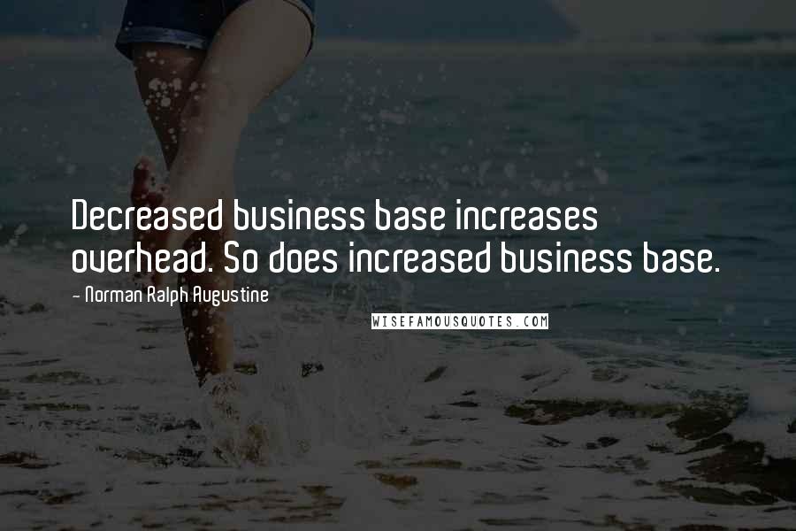 Norman Ralph Augustine Quotes: Decreased business base increases overhead. So does increased business base.