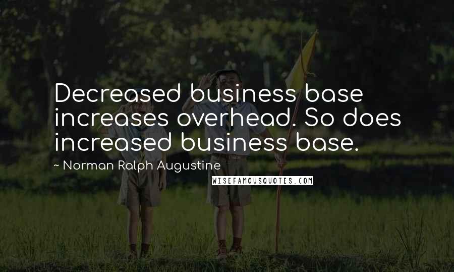 Norman Ralph Augustine Quotes: Decreased business base increases overhead. So does increased business base.