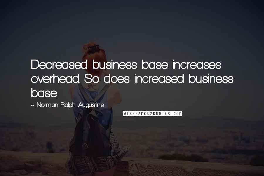 Norman Ralph Augustine Quotes: Decreased business base increases overhead. So does increased business base.