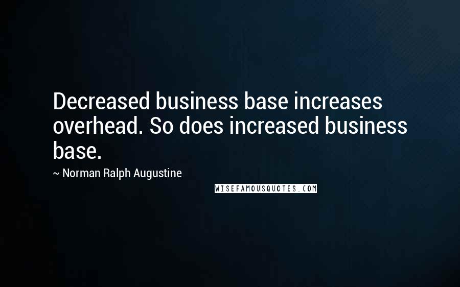 Norman Ralph Augustine Quotes: Decreased business base increases overhead. So does increased business base.