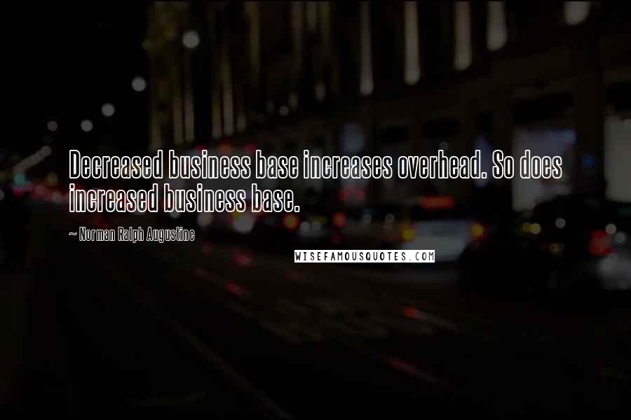 Norman Ralph Augustine Quotes: Decreased business base increases overhead. So does increased business base.