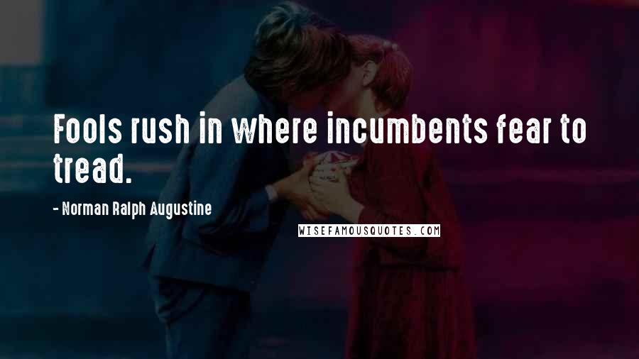 Norman Ralph Augustine Quotes: Fools rush in where incumbents fear to tread.