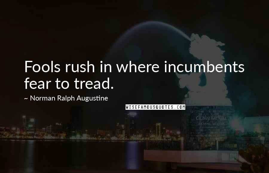 Norman Ralph Augustine Quotes: Fools rush in where incumbents fear to tread.
