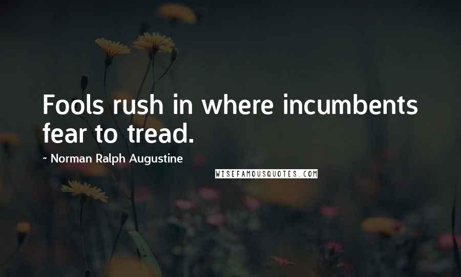 Norman Ralph Augustine Quotes: Fools rush in where incumbents fear to tread.