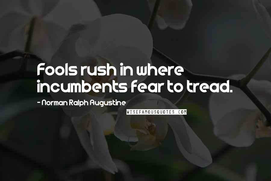 Norman Ralph Augustine Quotes: Fools rush in where incumbents fear to tread.