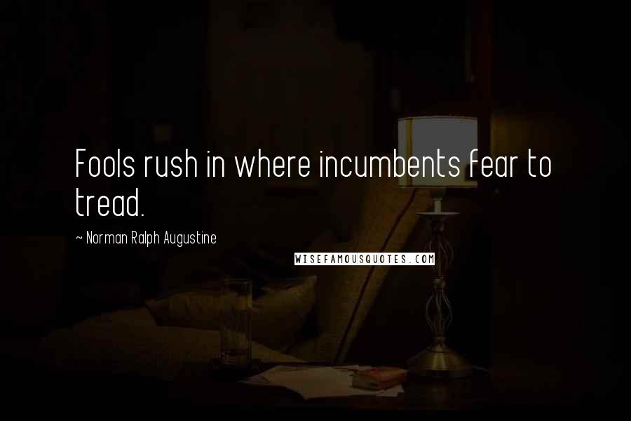 Norman Ralph Augustine Quotes: Fools rush in where incumbents fear to tread.