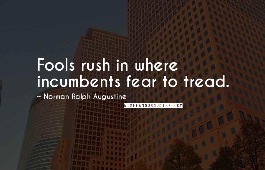 Norman Ralph Augustine Quotes: Fools rush in where incumbents fear to tread.