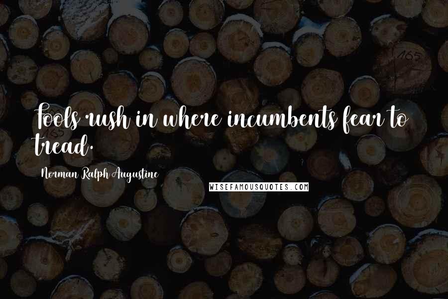 Norman Ralph Augustine Quotes: Fools rush in where incumbents fear to tread.