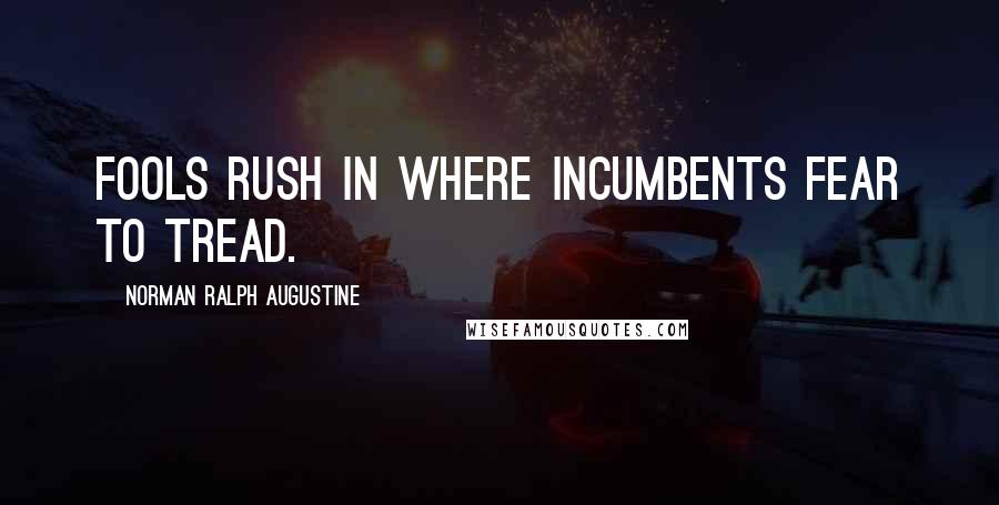 Norman Ralph Augustine Quotes: Fools rush in where incumbents fear to tread.