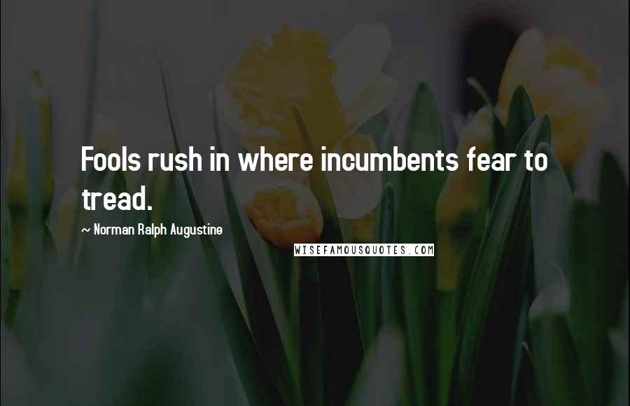 Norman Ralph Augustine Quotes: Fools rush in where incumbents fear to tread.