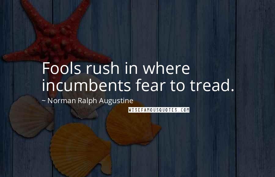Norman Ralph Augustine Quotes: Fools rush in where incumbents fear to tread.