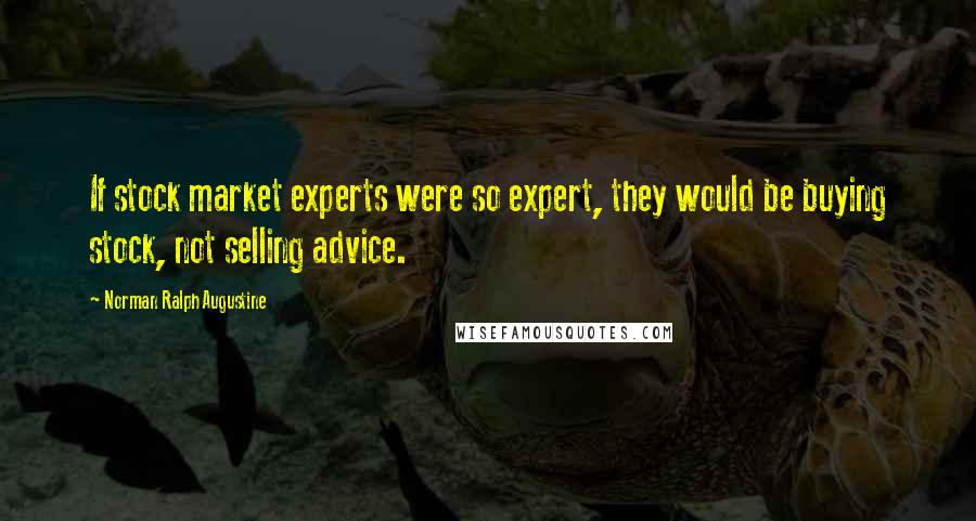 Norman Ralph Augustine Quotes: If stock market experts were so expert, they would be buying stock, not selling advice.