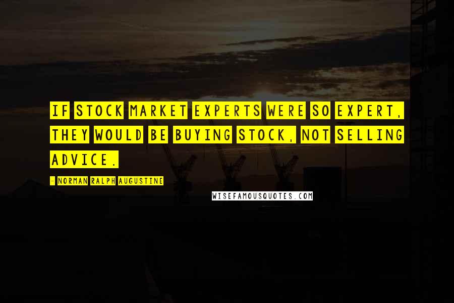 Norman Ralph Augustine Quotes: If stock market experts were so expert, they would be buying stock, not selling advice.