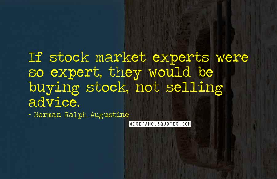 Norman Ralph Augustine Quotes: If stock market experts were so expert, they would be buying stock, not selling advice.