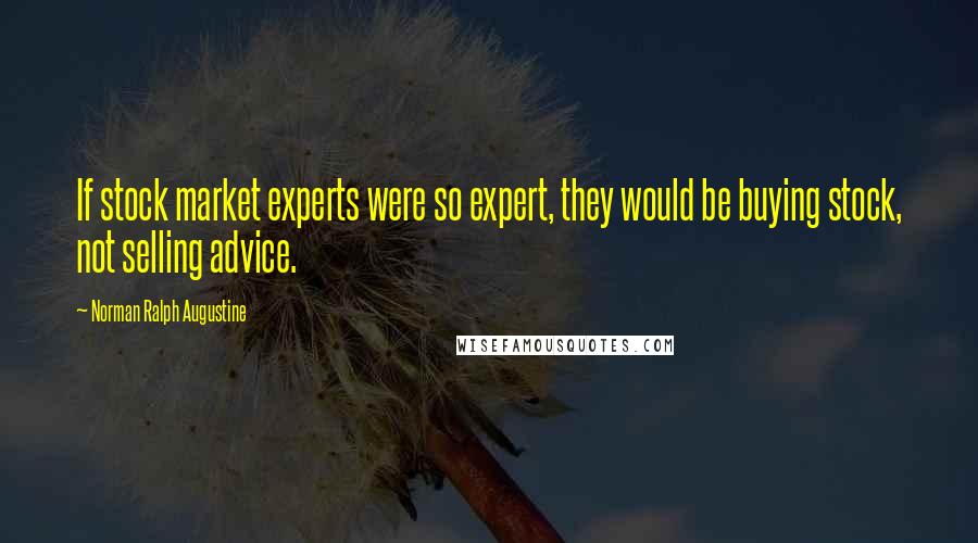 Norman Ralph Augustine Quotes: If stock market experts were so expert, they would be buying stock, not selling advice.