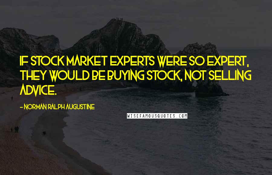 Norman Ralph Augustine Quotes: If stock market experts were so expert, they would be buying stock, not selling advice.