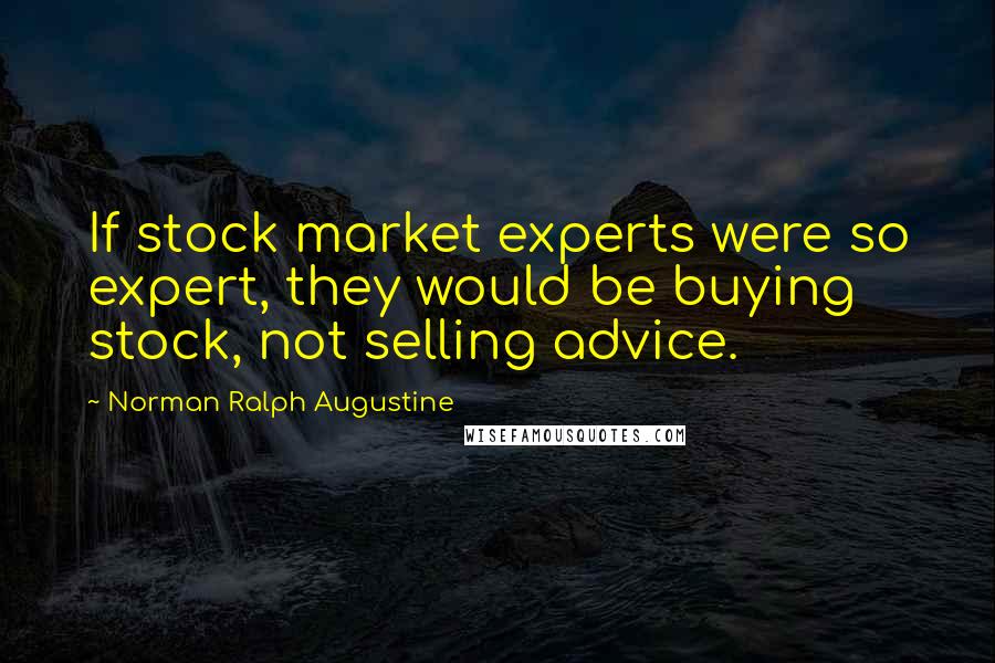 Norman Ralph Augustine Quotes: If stock market experts were so expert, they would be buying stock, not selling advice.