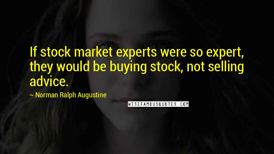 Norman Ralph Augustine Quotes: If stock market experts were so expert, they would be buying stock, not selling advice.