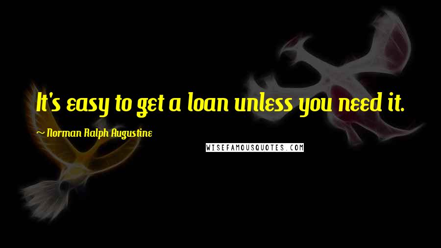 Norman Ralph Augustine Quotes: It's easy to get a loan unless you need it.