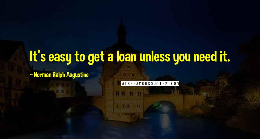 Norman Ralph Augustine Quotes: It's easy to get a loan unless you need it.
