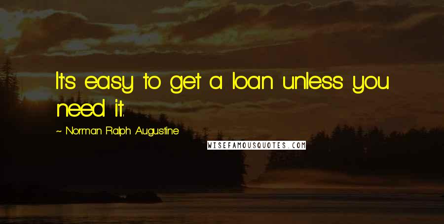 Norman Ralph Augustine Quotes: It's easy to get a loan unless you need it.