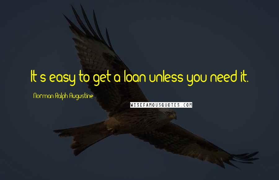 Norman Ralph Augustine Quotes: It's easy to get a loan unless you need it.