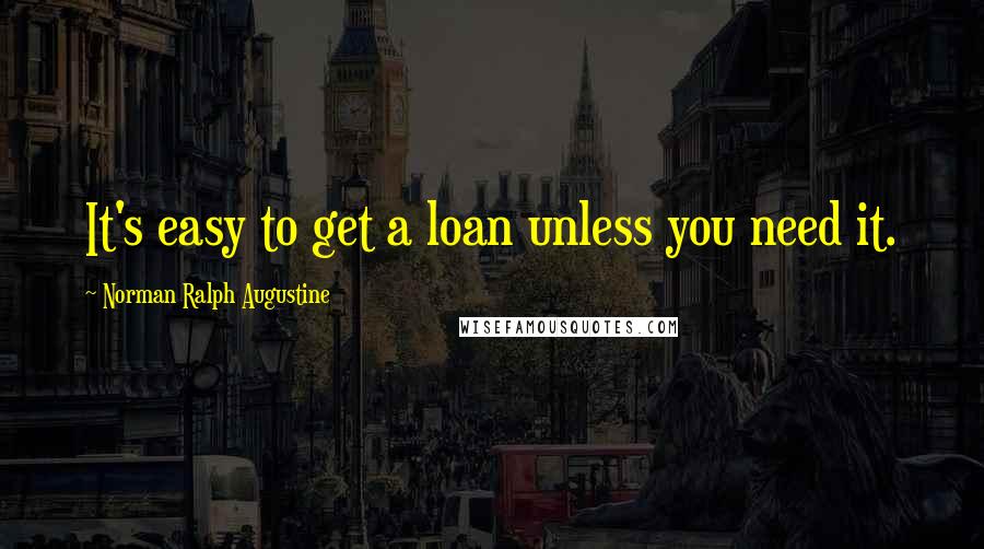 Norman Ralph Augustine Quotes: It's easy to get a loan unless you need it.