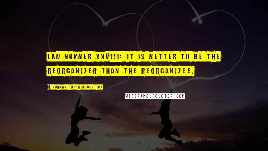 Norman Ralph Augustine Quotes: Law Number XXVIII: It is better to be the reorganizer than the reorganizee.